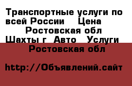 Транспортные услуги по всей России. › Цена ­ 111 - Ростовская обл., Шахты г. Авто » Услуги   . Ростовская обл.